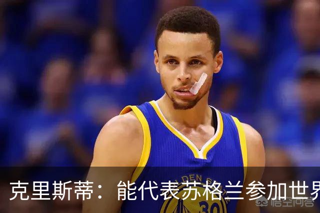 克里斯蒂：能代表苏格兰参加世界杯很兴奋 期待参加与巴西的比赛