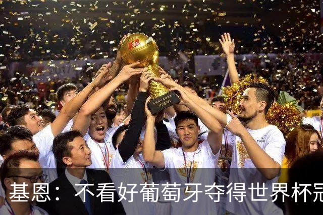 基恩：不看好葡萄牙夺得世界杯冠军，法国是最大热门